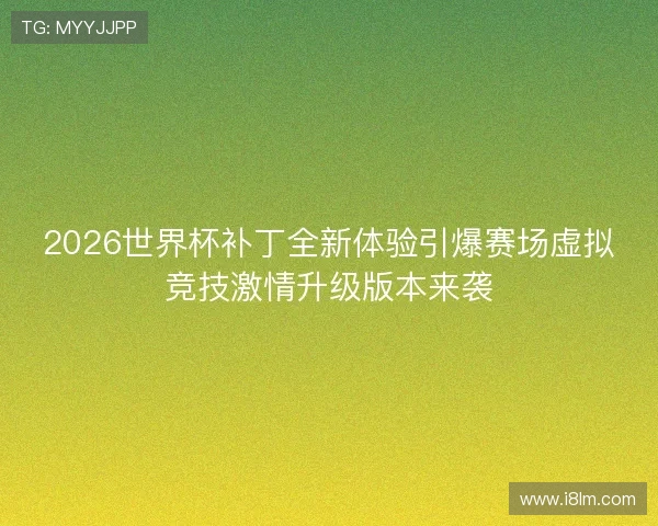 2026世界杯补丁全新体验引爆赛场虚拟竞技激情升级版本来袭